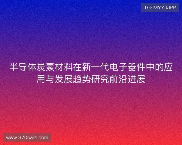 半导体炭素材料在新一代电子器件中的应用与发展趋势研究前沿进展