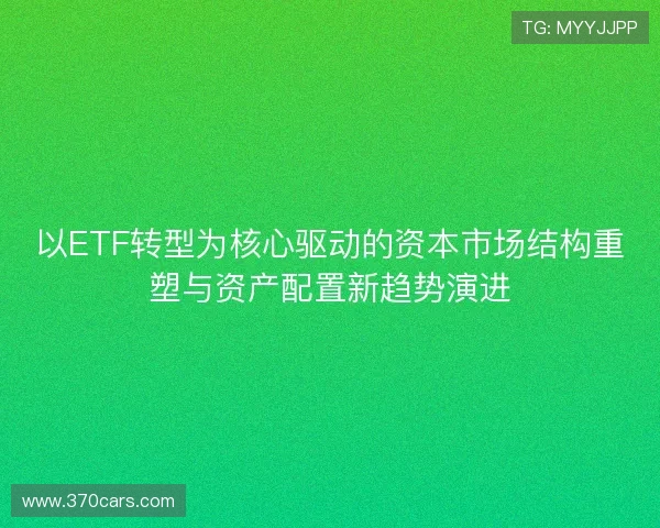以ETF转型为核心驱动的资本市场结构重塑与资产配置新趋势演进