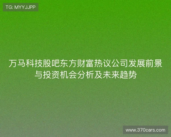 万马科技股吧东方财富热议公司发展前景与投资机会分析及未来趋势
