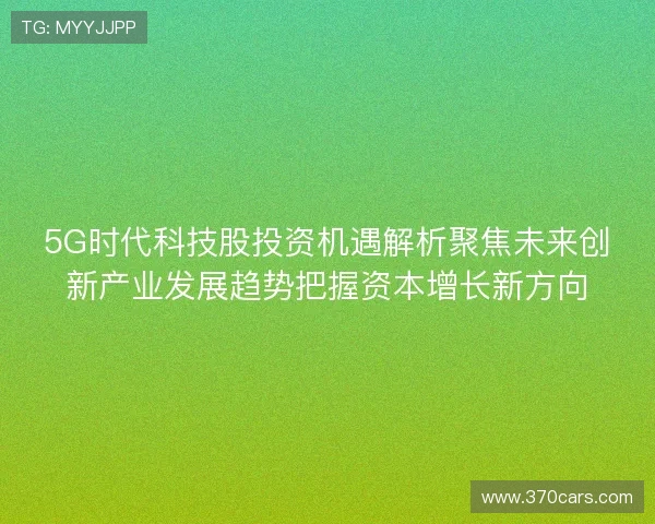 5G时代科技股投资机遇解析聚焦未来创新产业发展趋势把握资本增长新方向